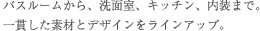 バスルームから、洗面所、キッチン、内装まで。一貫した素材とデザインをラインアップ