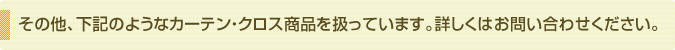 その他、下記のようなカーテン・クロス製品を扱っています